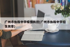广州市协和中学疫情防控(广州市协和中学招生简章)