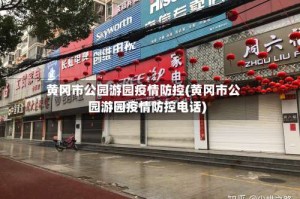 黄冈市公园游园疫情防控(黄冈市公园游园疫情防控电话)