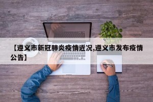 【遵义市新冠肺炎疫情近况,遵义市发布疫情公告】