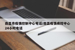 南昌市疫情控制中心电话/南昌疫情疾控中心24小时电话