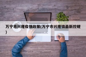 万宁市兴隆疫情政策(万宁市兴隆镇最新控规)