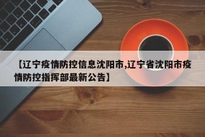 【辽宁疫情防控信息沈阳市,辽宁省沈阳市疫情防控指挥部最新公告】