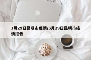 3月29日昆明市疫情/3月29日昆明市疫情报告