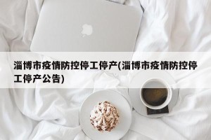 淄博市疫情防控停工停产(淄博市疫情防控停工停产公告)
