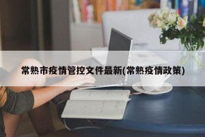 常熟市疫情管控文件最新(常熟疫情政策)