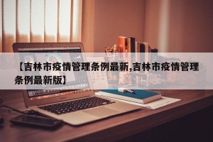 【吉林市疫情管理条例最新,吉林市疫情管理条例最新版】