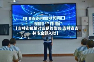 【吉林市疫情对监狱的影响,吉林省吉林市全部入狱】