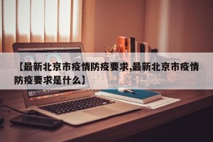 【最新北京市疫情防疫要求,最新北京市疫情防疫要求是什么】