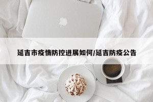 延吉市疫情防控进展如何/延吉防疫公告