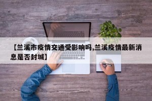 【兰溪市疫情交通受影响吗,兰溪疫情最新消息是否封城】