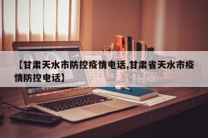 【甘肃天水市防控疫情电话,甘肃省天水市疫情防控电话】