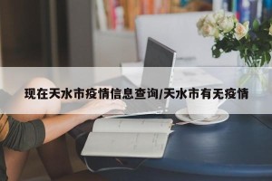 现在天水市疫情信息查询/天水市有无疫情