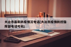 大冶市最新防疫情况电话(大冶市疫情防控指挥部电话号码)