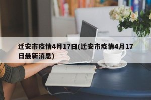 迁安市疫情4月17日(迁安市疫情4月17日最新消息)
