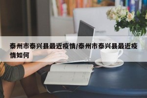 泰州市泰兴县最近疫情/泰州市泰兴县最近疫情如何