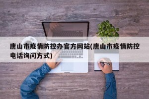 唐山市疫情防控办官方网站(唐山市疫情防控电话询问方式)