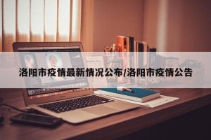 洛阳市疫情最新情况公布/洛阳市疫情公告