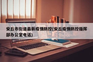 安丘市街道最新疫情防控(安丘疫情防控指挥部办公室电话)