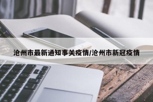 沧州市最新通知事关疫情/沧州市新冠疫情