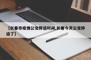 【长春市疫情公交停运时间,长春今天公交停运了】