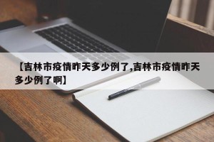 【吉林市疫情昨天多少例了,吉林市疫情昨天多少例了啊】