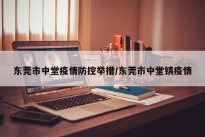 东莞市中堂疫情防控举措/东莞市中堂镇疫情