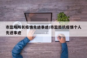 市监所所长疫情先进事迹/市监局抗疫情个人先进事迹