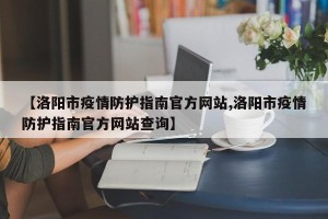 【洛阳市疫情防护指南官方网站,洛阳市疫情防护指南官方网站查询】