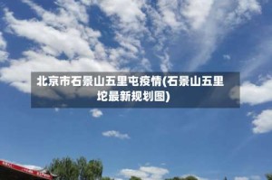北京市石景山五里屯疫情(石景山五里坨最新规划图)