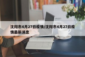 沈阳市4月27日疫情/沈阳市4月27日疫情最新消息