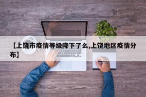 【上饶市疫情等级降下了么,上饶地区疫情分布】