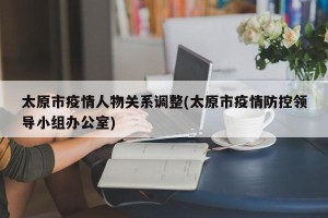 太原市疫情人物关系调整(太原市疫情防控领导小组办公室)