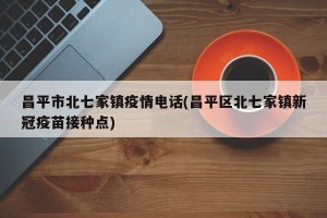 昌平市北七家镇疫情电话(昌平区北七家镇新冠疫苗接种点)