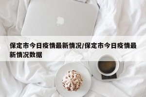 保定市今日疫情最新情况/保定市今日疫情最新情况数据