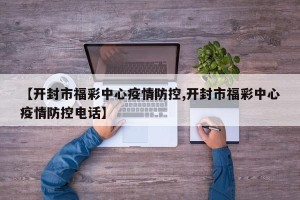 【开封市福彩中心疫情防控,开封市福彩中心疫情防控电话】