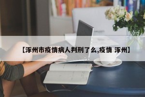 【涿州市疫情病人判刑了么,疫情 涿州】