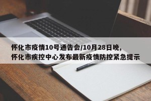 怀化市疫情10号通告会/10月28日晚,怀化市疾控中心发布最新疫情防控紧急提示