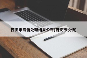 西安市疫情处理结果公布(西安市役情)