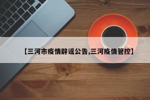 【三河市疫情辟谣公告,三河疫情管控】