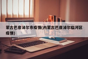 蒙古巴彦淖尔市疫情(内蒙古巴彦淖尔临河区疫情)