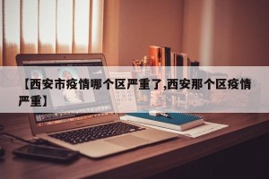 【西安市疫情哪个区严重了,西安那个区疫情严重】