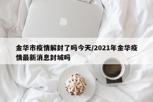 金华市疫情解封了吗今天/2021年金华疫情最新消息封城吗