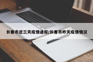 长春市近三天疫情通报/长春市昨天疫情情况