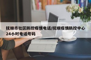 抚顺市社区防控疫情电话/抚顺疫情防控中心24小时电话号码