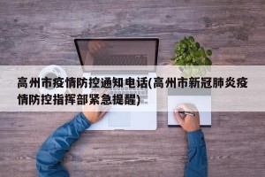 高州市疫情防控通知电话(高州市新冠肺炎疫情防控指挥部紧急提醒)