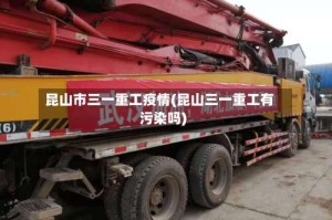 昆山市三一重工疫情(昆山三一重工有污染吗)