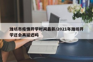 潍坊市疫情开学时间最新/2021年潍坊开学还会再延迟吗