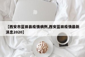 【西安市蓝田县疫情病例,西安蓝田疫情最新消息2020】