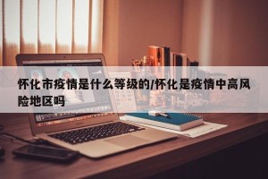 怀化市疫情是什么等级的/怀化是疫情中高风险地区吗