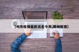 【州市疫情最新消息今天,障州疫情】